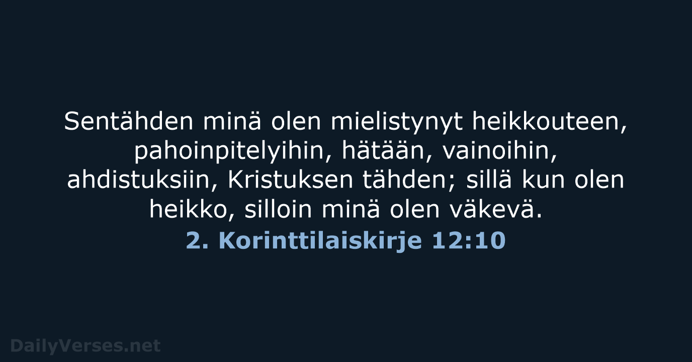 Sentähden minä olen mielistynyt heikkouteen, pahoinpitelyihin, hätään, vainoihin, ahdistuksiin, Kristuksen tähden; sillä… 2. Korinttilaiskirje 12:10