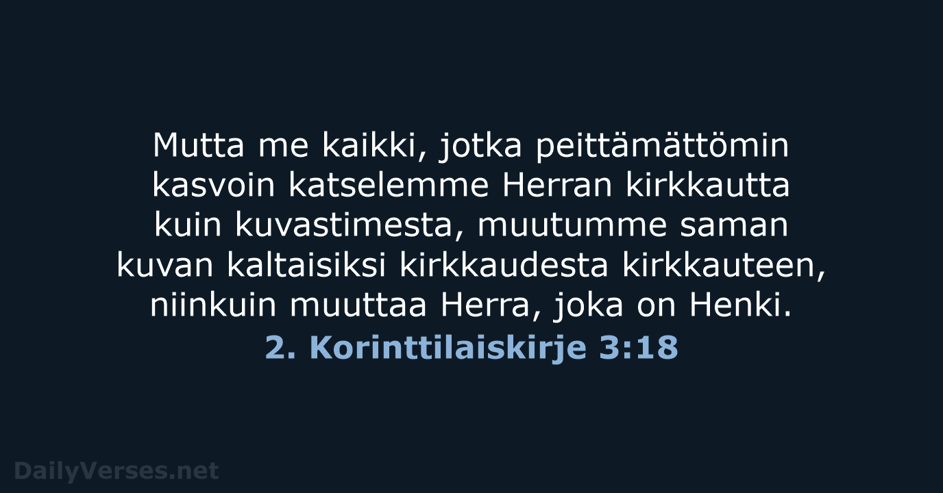 Mutta me kaikki, jotka peittämättömin kasvoin katselemme Herran kirkkautta kuin kuvastimesta, muutumme… 2. Korinttilaiskirje 3:18