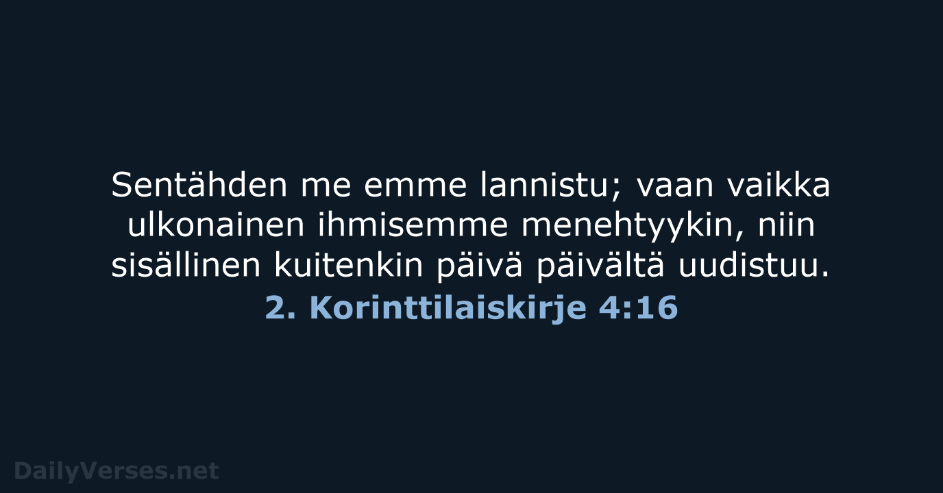 Sentähden me emme lannistu; vaan vaikka ulkonainen ihmisemme menehtyykin, niin sisällinen kuitenkin… 2. Korinttilaiskirje 4:16