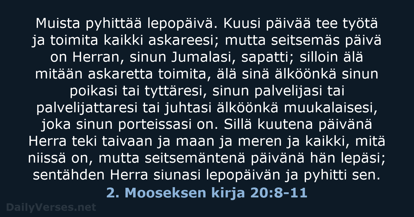 Muista pyhittää lepopäivä. Kuusi päivää tee työtä ja toimita kaikki askareesi; mutta… 2. Mooseksen kirja 20:8-11