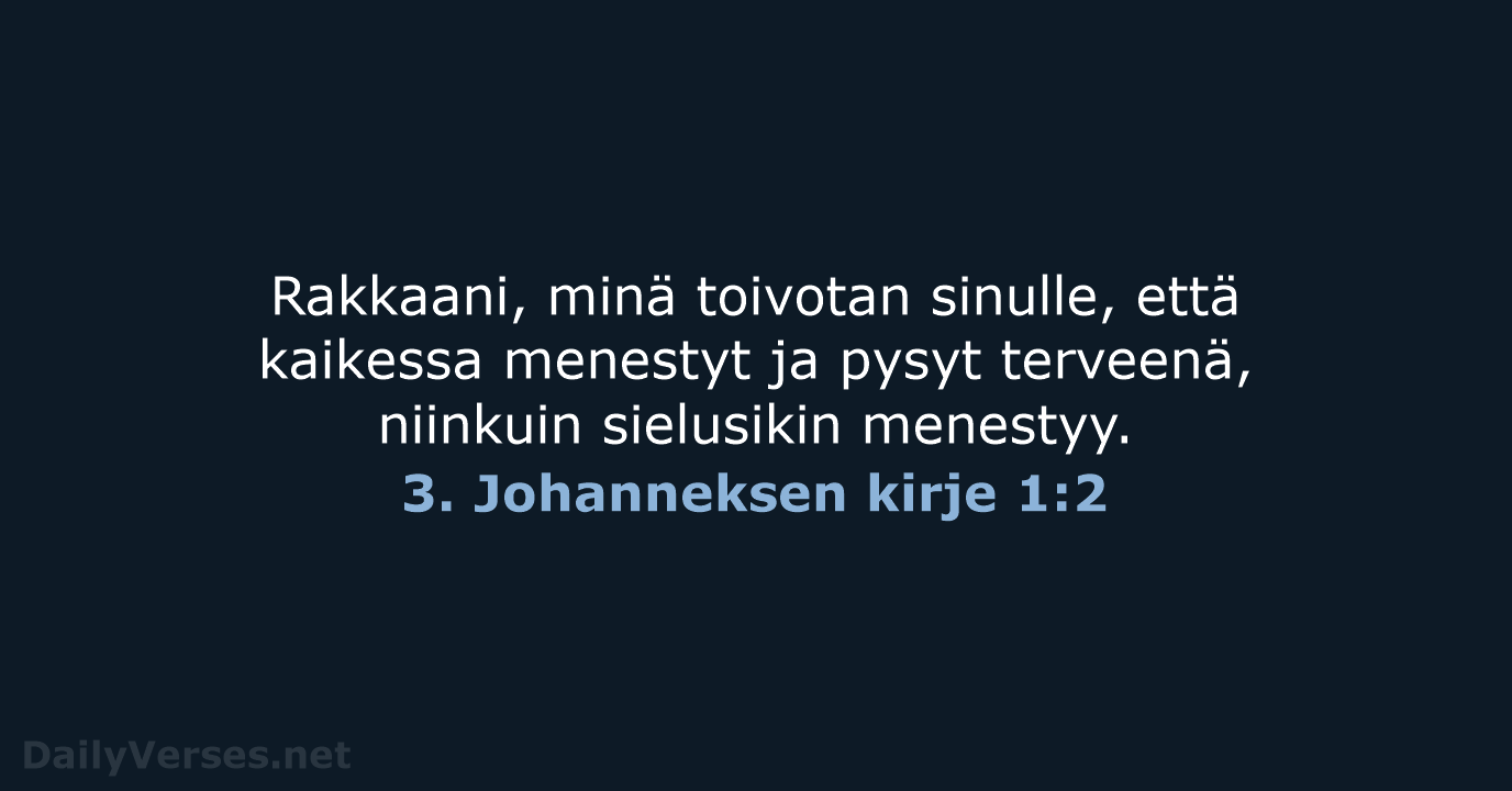 Rakkaani, minä toivotan sinulle, että kaikessa menestyt ja pysyt terveenä, niinkuin sielusikin menestyy. 3. Johanneksen kirje 1:2