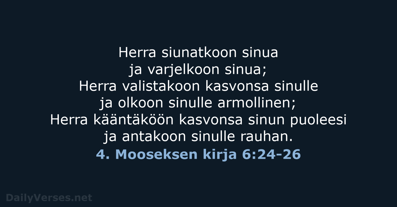 Herra siunatkoon sinua ja varjelkoon sinua; Herra valistakoon kasvonsa sinulle ja olkoon… 4. Mooseksen kirja 6:24-26