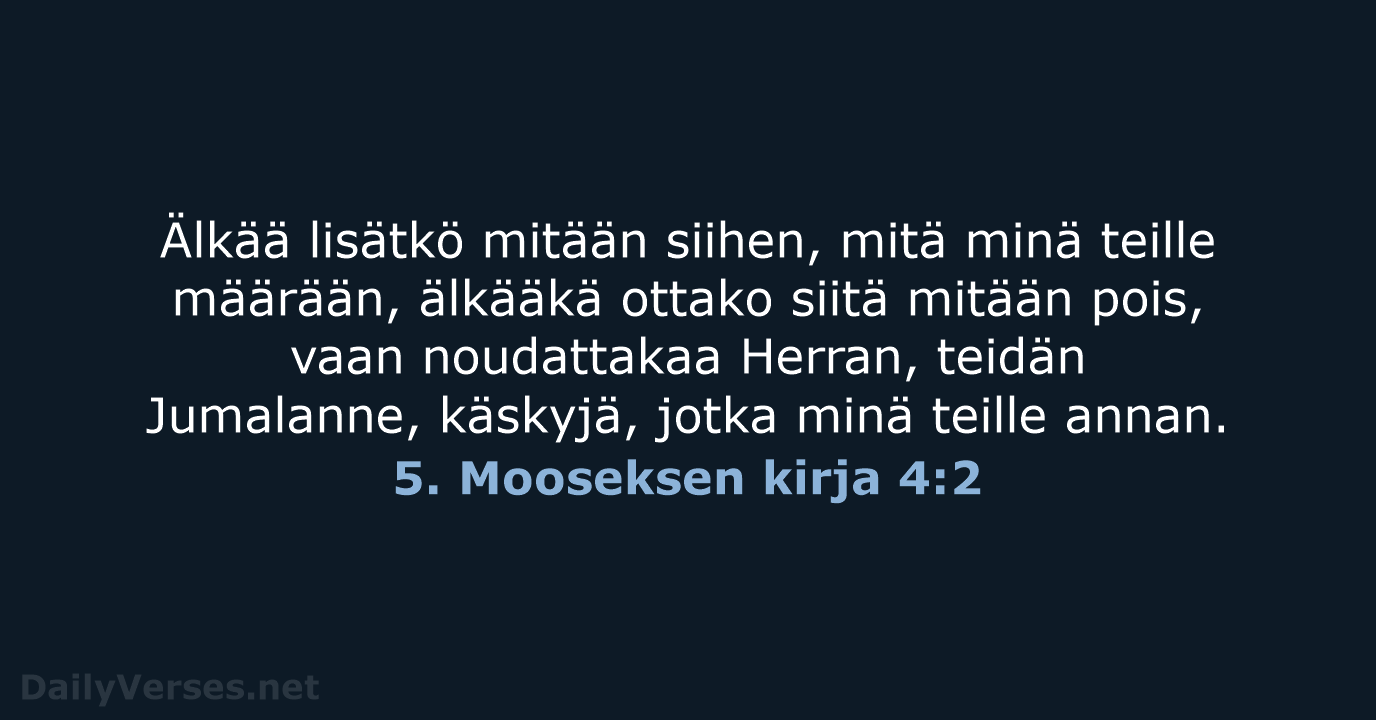 Älkää lisätkö mitään siihen, mitä minä teille määrään, älkääkä ottako siitä mitään… 5. Mooseksen kirja 4:2