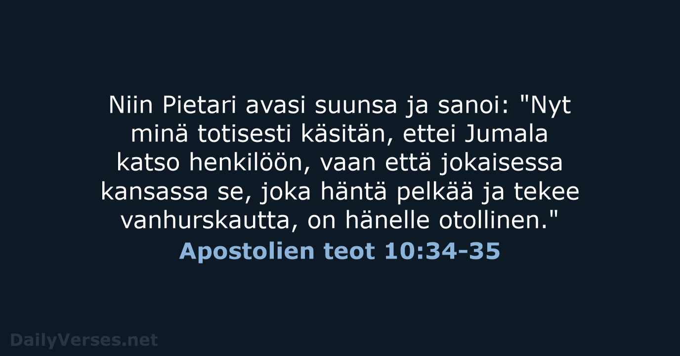 Niin Pietari avasi suunsa ja sanoi: "Nyt minä totisesti käsitän, ettei Jumala… Apostolien teot 10:34-35