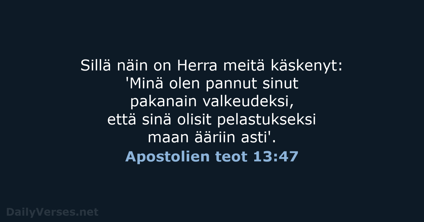 Sillä näin on Herra meitä käskenyt: 'Minä olen pannut sinut pakanain valkeudeksi… Apostolien teot 13:47