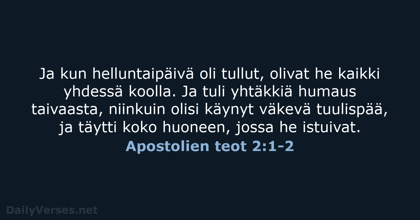 Ja kun helluntaipäivä oli tullut, olivat he kaikki yhdessä koolla. Ja tuli… Apostolien teot 2:1-2