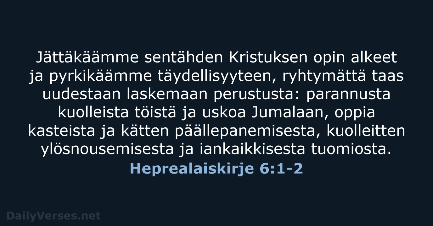 Jättäkäämme sentähden Kristuksen opin alkeet ja pyrkikäämme täydellisyyteen, ryhtymättä taas uudestaan laskemaan… Heprealaiskirje 6:1-2