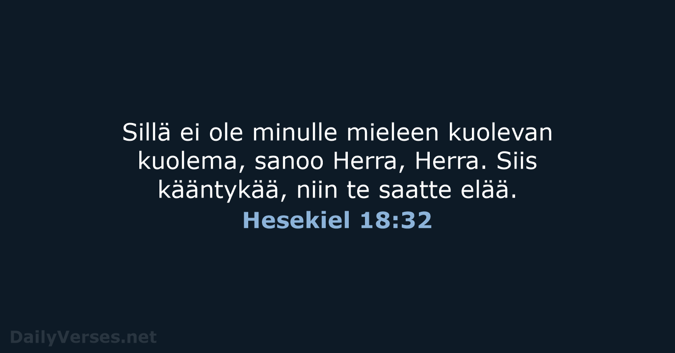 Sillä ei ole minulle mieleen kuolevan kuolema, sanoo Herra, Herra. Siis kääntykää… Hesekiel 18:32