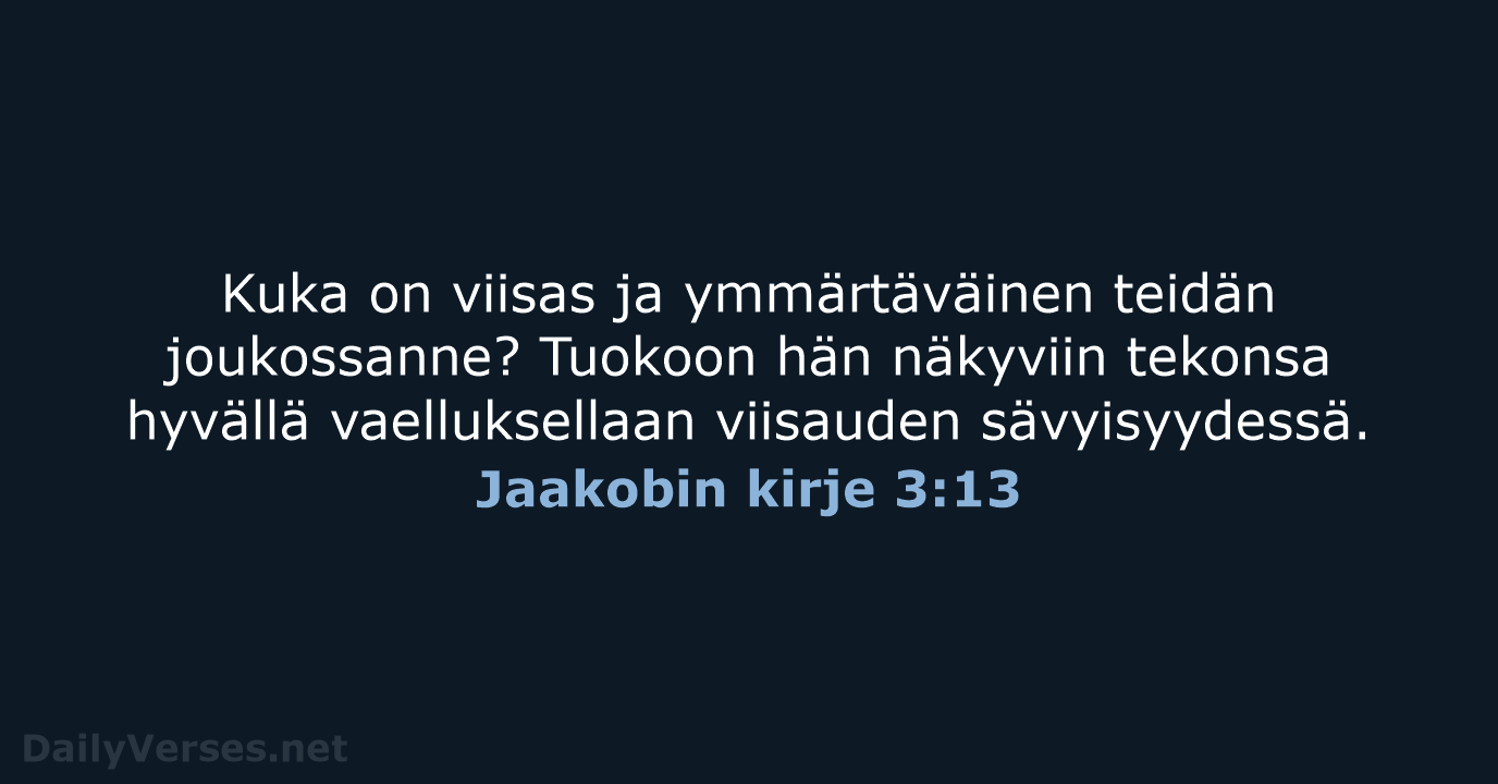 Kuka on viisas ja ymmärtäväinen teidän joukossanne? Tuokoon hän näkyviin tekonsa hyvällä… Jaakobin kirje 3:13