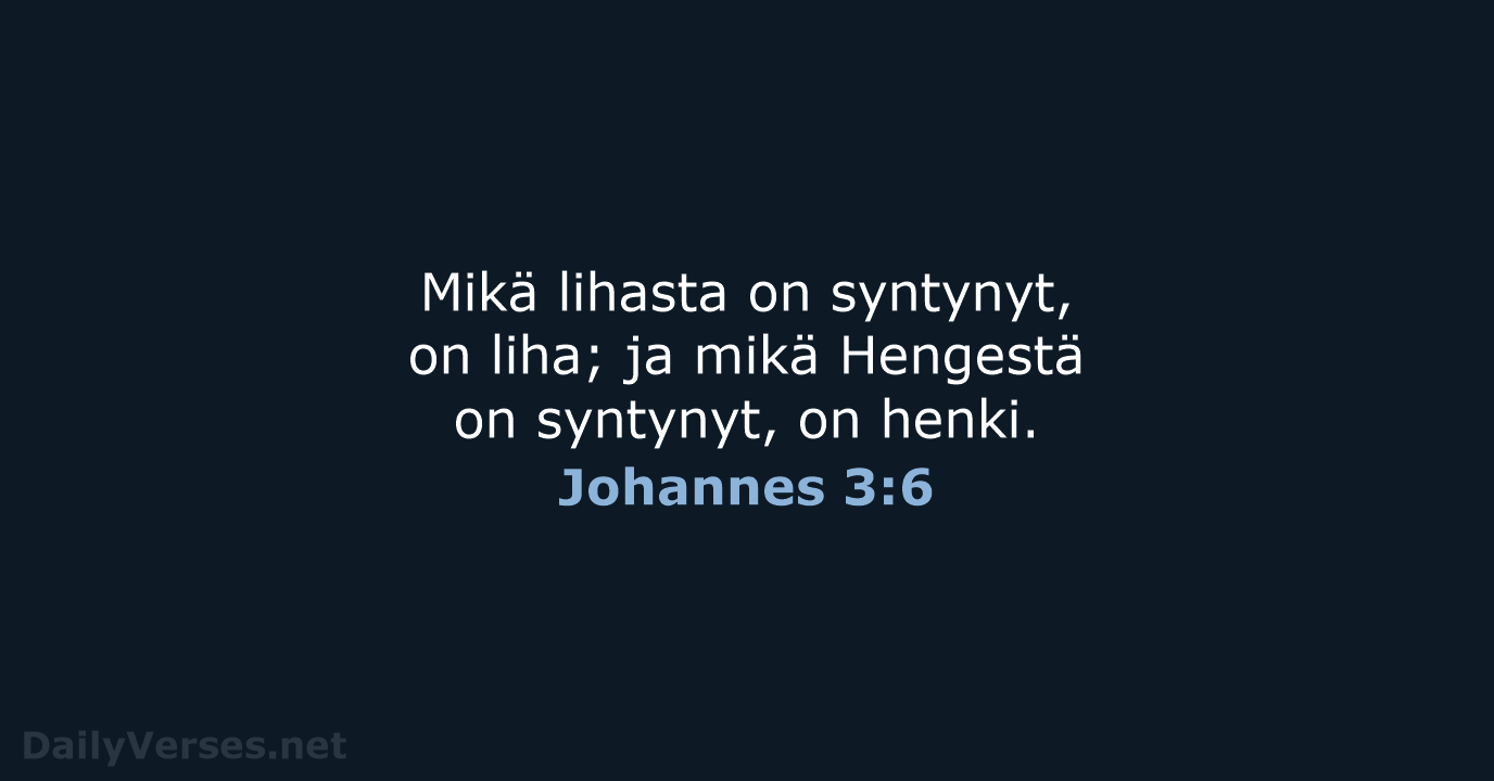 Mikä lihasta on syntynyt, on liha; ja mikä Hengestä on syntynyt, on henki. Johannes 3:6