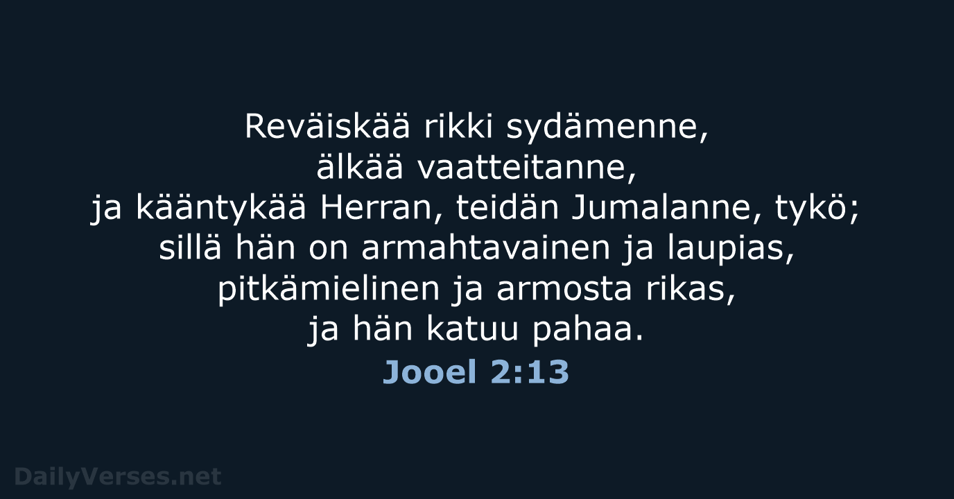 Reväiskää rikki sydämenne, älkää vaatteitanne, ja kääntykää Herran, teidän Jumalanne, tykö; sillä… Jooel 2:13