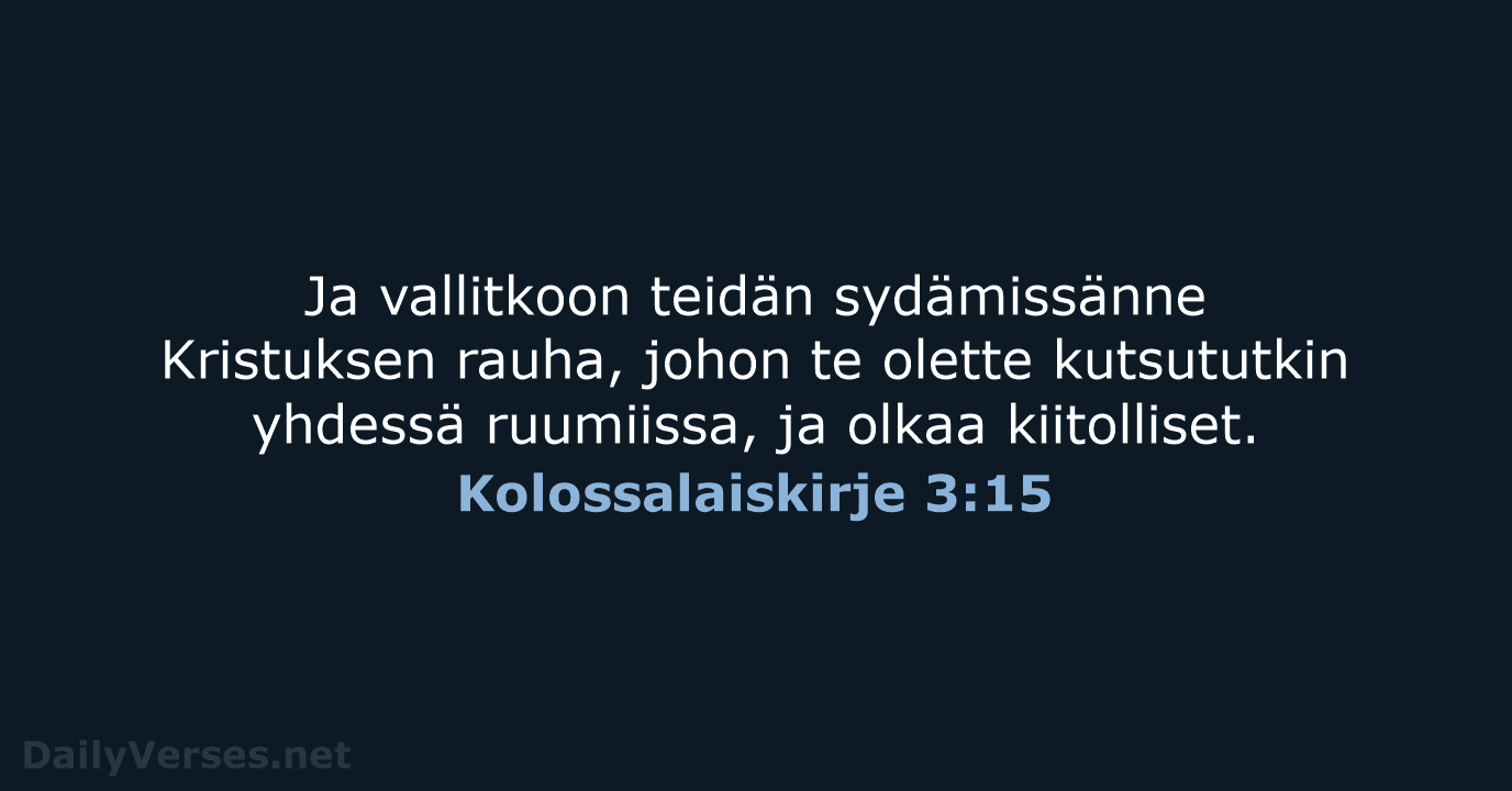 Ja vallitkoon teidän sydämissänne Kristuksen rauha, johon te olette kutsututkin yhdessä ruumiissa… Kolossalaiskirje 3:15