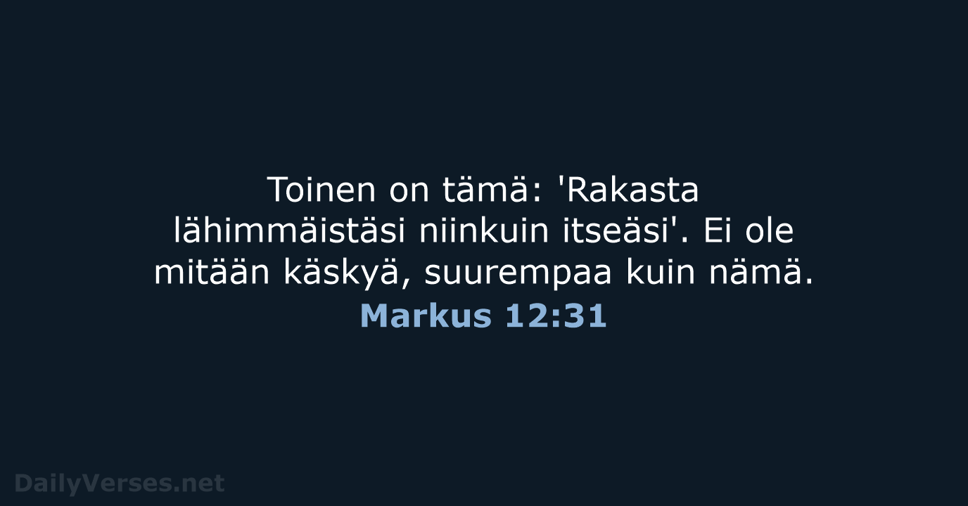 Toinen on tämä: 'Rakasta lähimmäistäsi niinkuin itseäsi'. Ei ole mitään käskyä, suurempaa kuin nämä. Markus 12:31