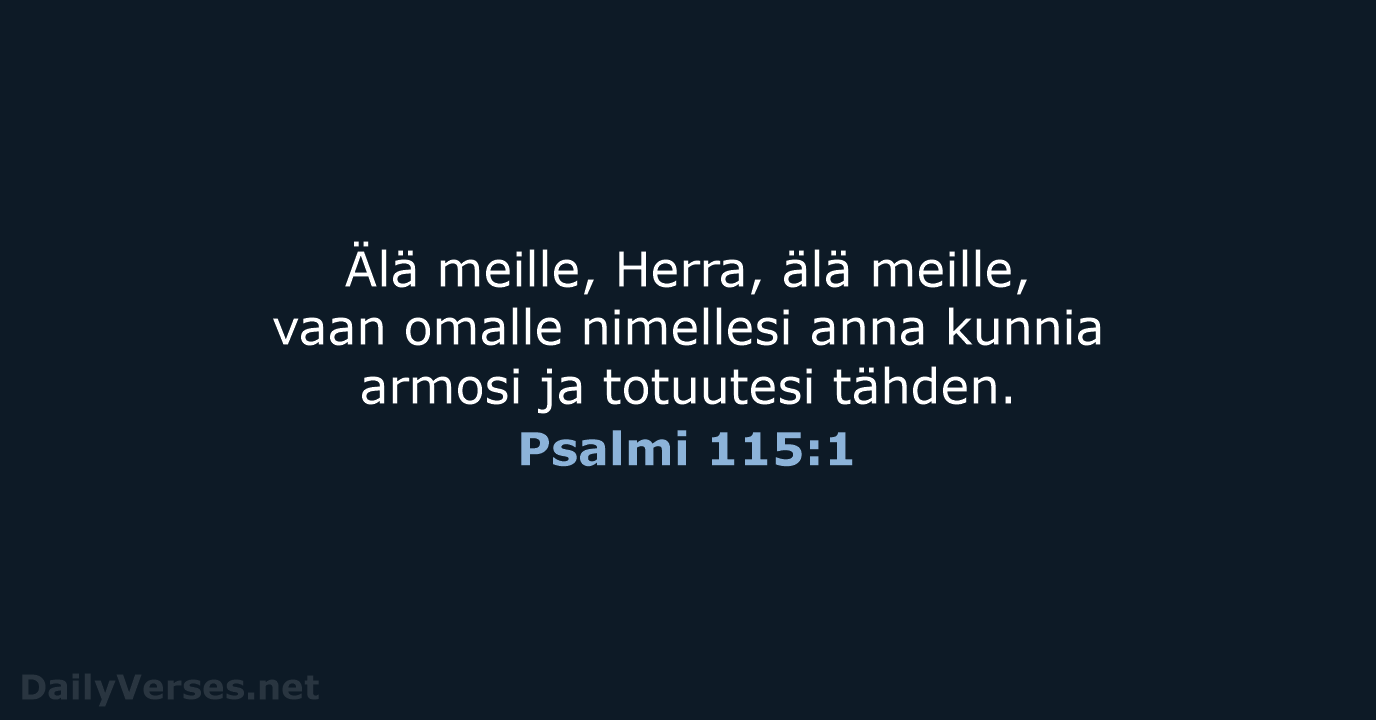 Älä meille, Herra, älä meille, vaan omalle nimellesi anna kunnia armosi ja totuutesi tähden. Psalmi 115:1