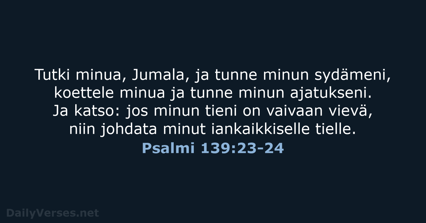 Tutki minua, Jumala, ja tunne minun sydämeni, koettele minua ja tunne minun… Psalmi 139:23-24