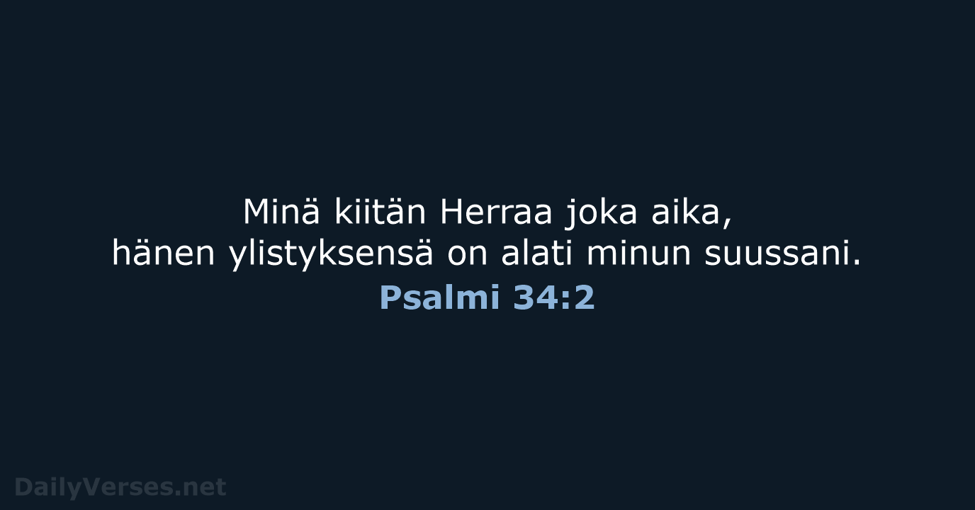 Minä kiitän Herraa joka aika, hänen ylistyksensä on alati minun suussani. Psalmi 34:2