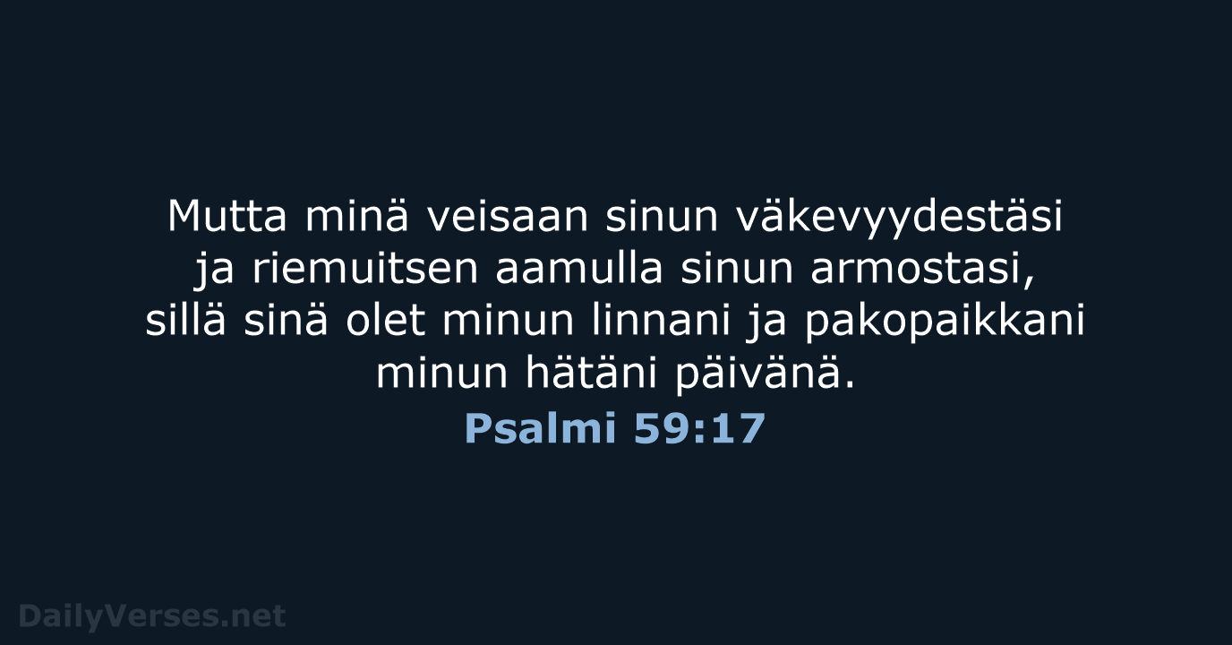 Mutta minä veisaan sinun väkevyydestäsi ja riemuitsen aamulla sinun armostasi, sillä sinä… Psalmi 59:17