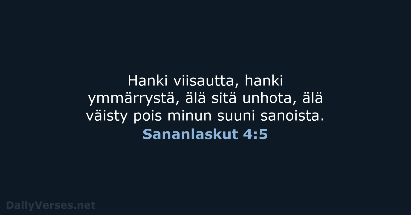 Hanki viisautta, hanki ymmärrystä, älä sitä unhota, älä väisty pois minun suuni sanoista. Sananlaskut 4:5