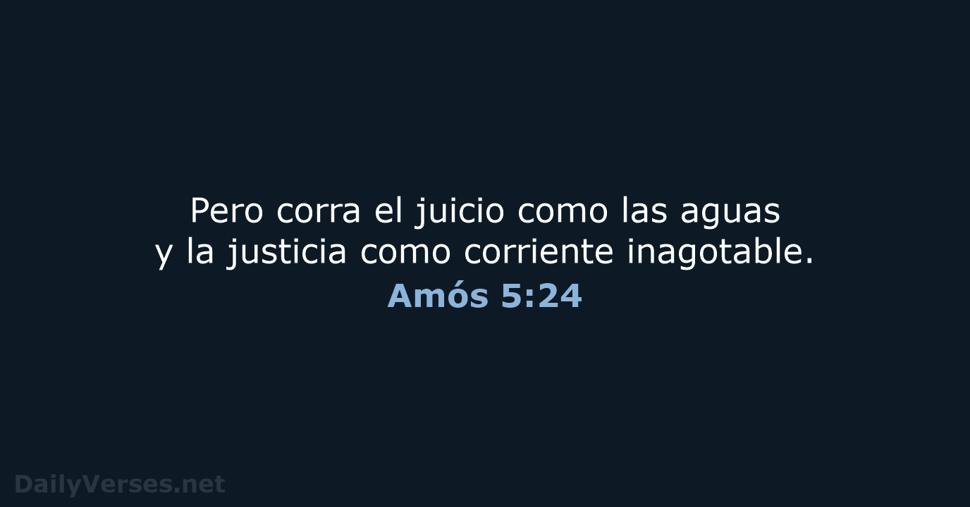 Pero corra el juicio como las aguas y la justicia como corriente inagotable. Amós 5:24