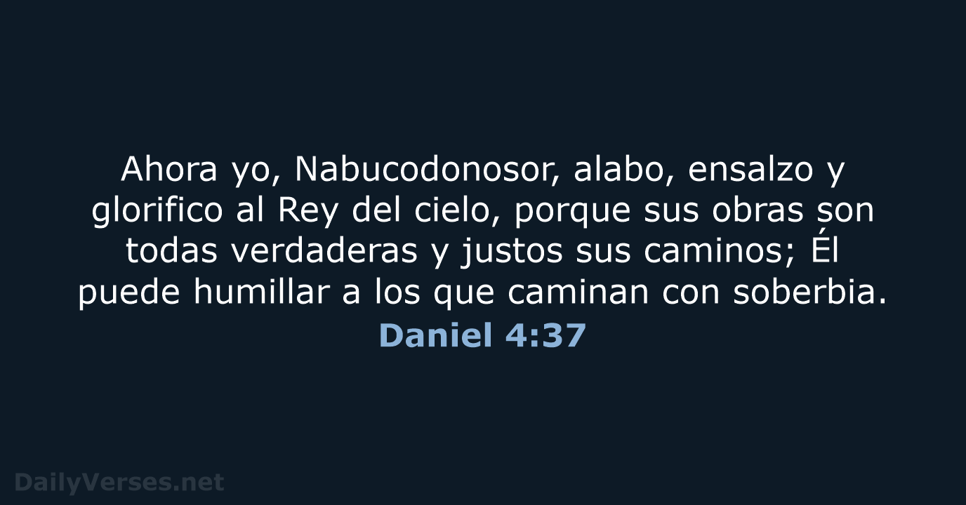 Ahora yo, Nabucodonosor, alabo, ensalzo y glorifico al Rey del cielo, porque… Daniel 4:37