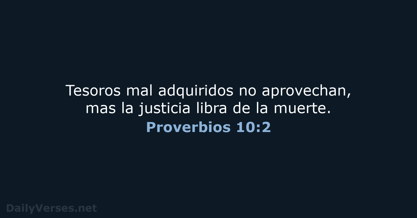 Tesoros mal adquiridos no aprovechan, mas la justicia libra de la muerte. Proverbios 10:2