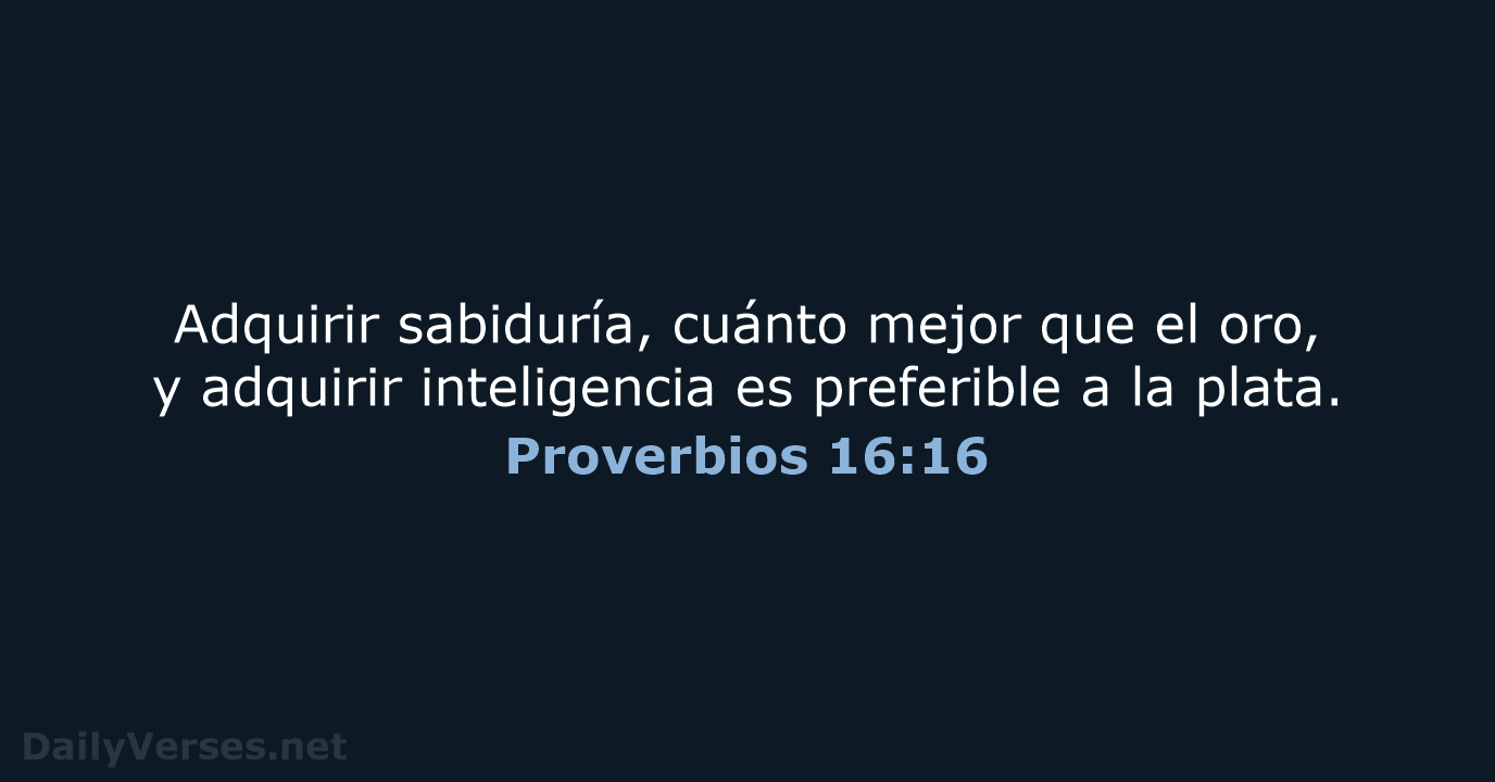 Adquirir sabiduría, cuánto mejor que el oro, y adquirir inteligencia es preferible… Proverbios 16:16