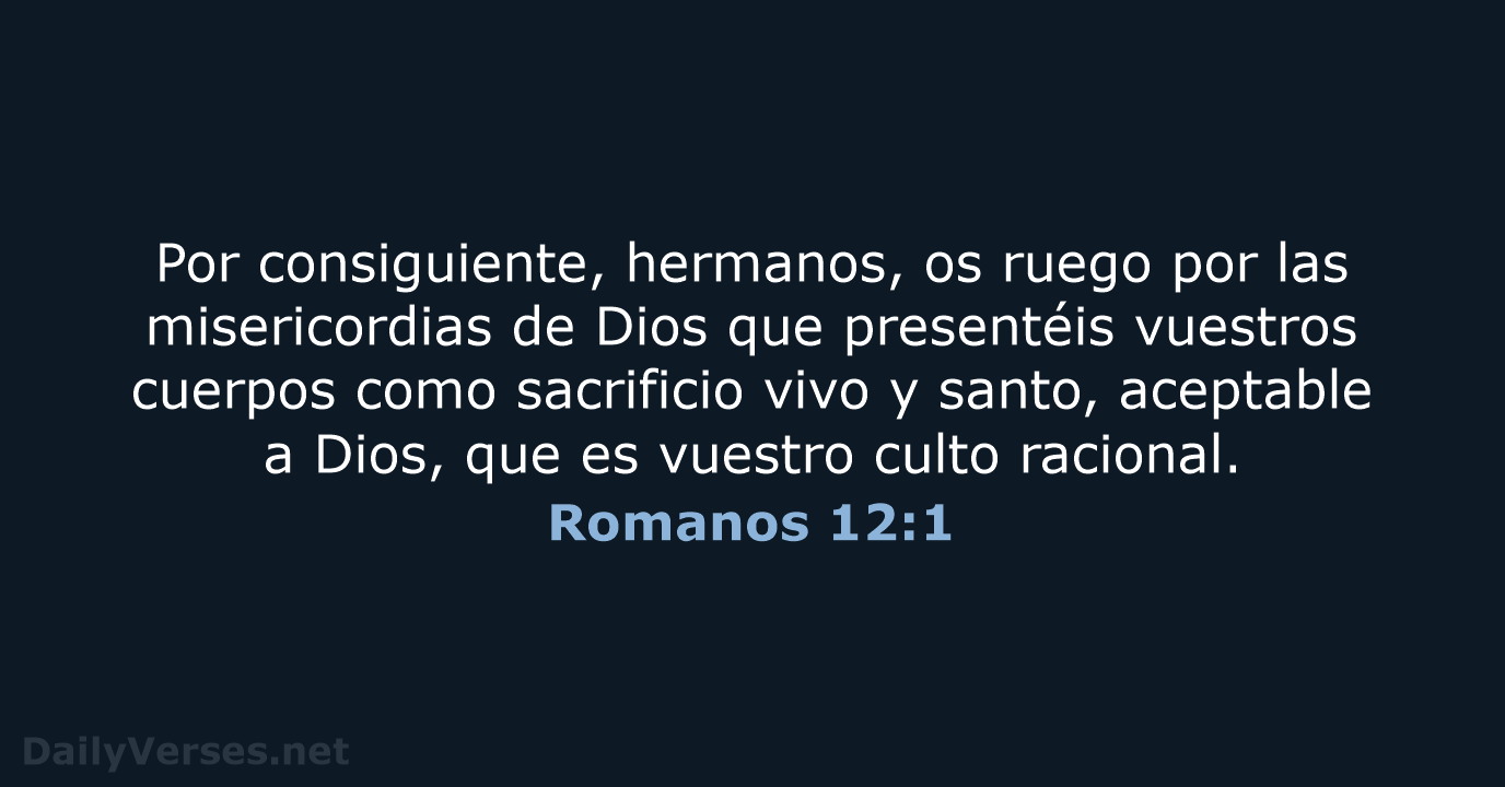 Por consiguiente, hermanos, os ruego por las misericordias de Dios que presentéis… Romanos 12:1