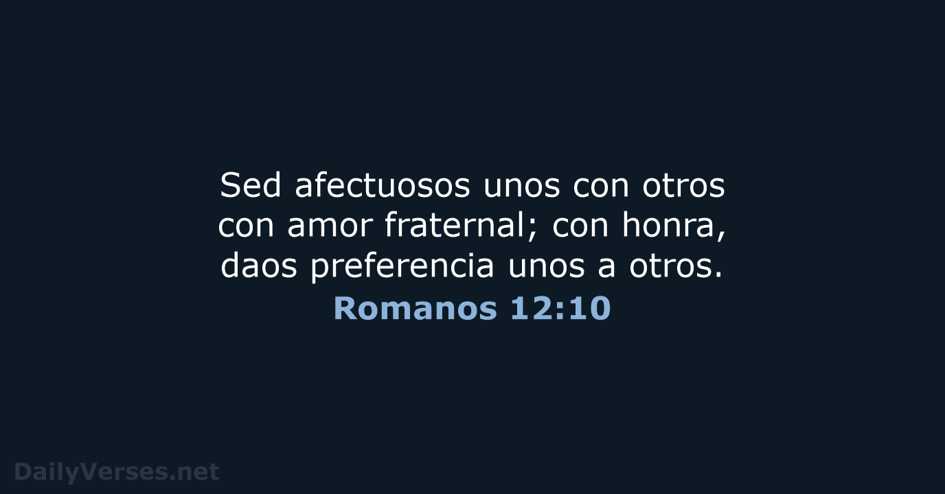 Sed afectuosos unos con otros con amor fraternal; con honra, daos preferencia… Romanos 12:10