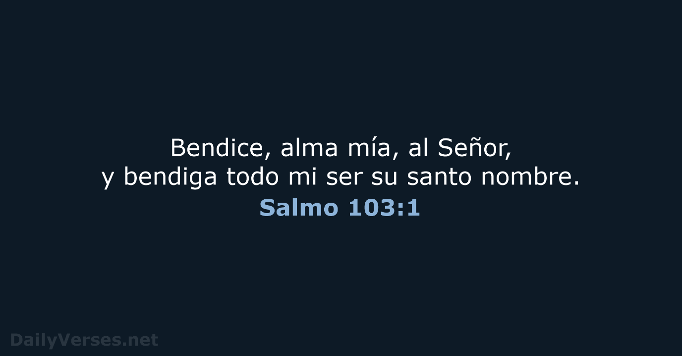 Bendice, alma mía, al Señor, y bendiga todo mi ser su santo nombre. Salmo 103:1