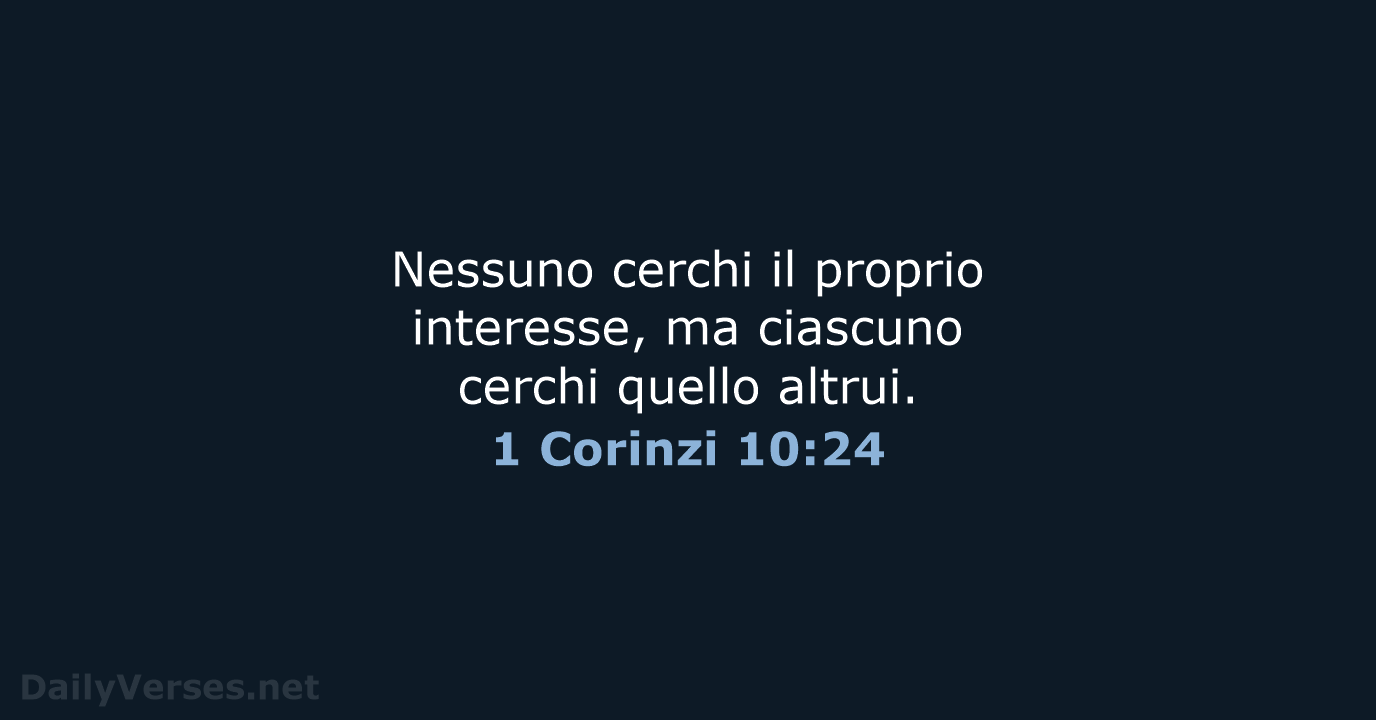 Nessuno cerchi il proprio interesse, ma ciascuno cerchi quello altrui. 1 Corinzi 10:24