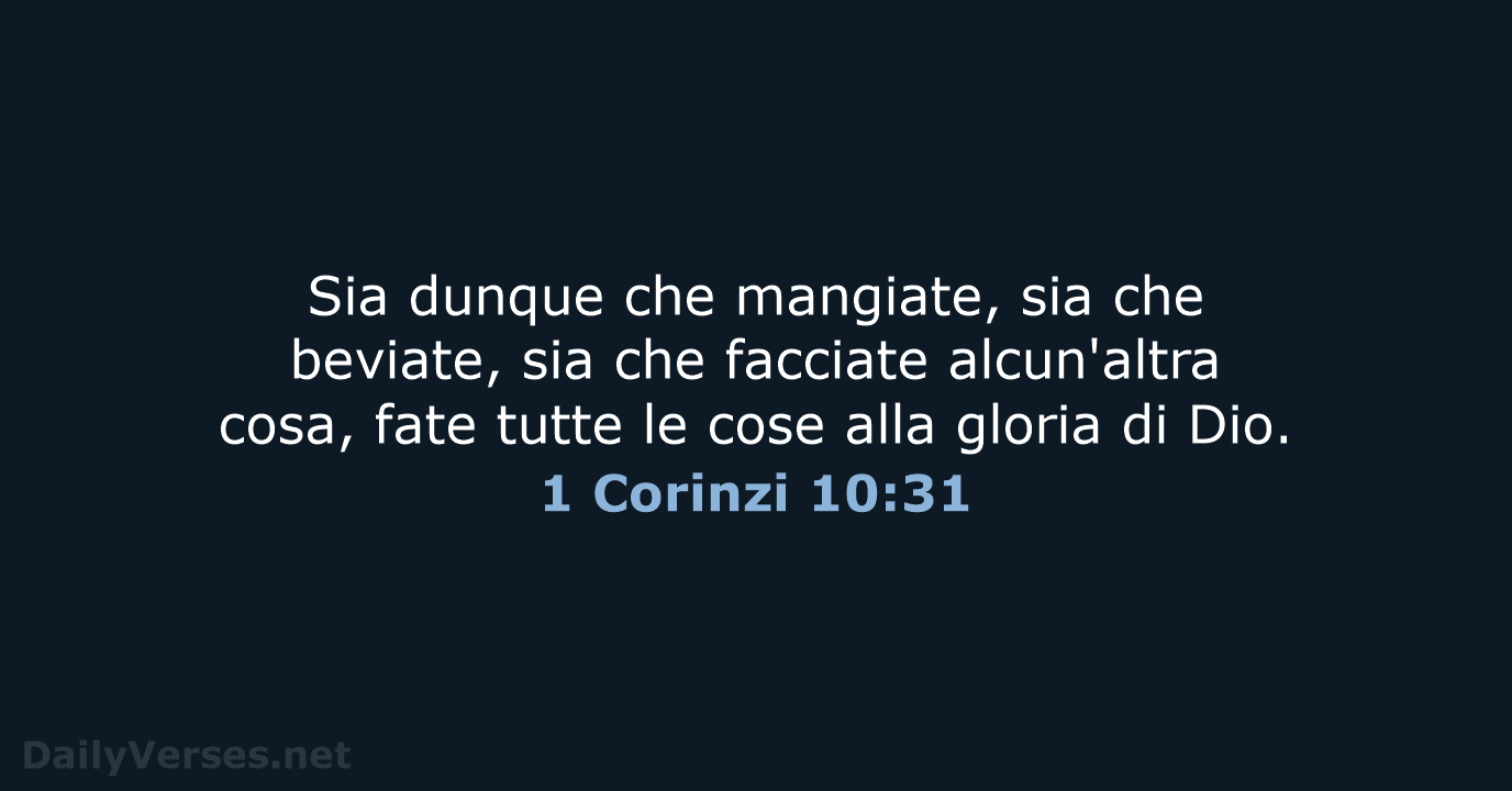 Sia dunque che mangiate, sia che beviate, sia che facciate alcun'altra cosa… 1 Corinzi 10:31