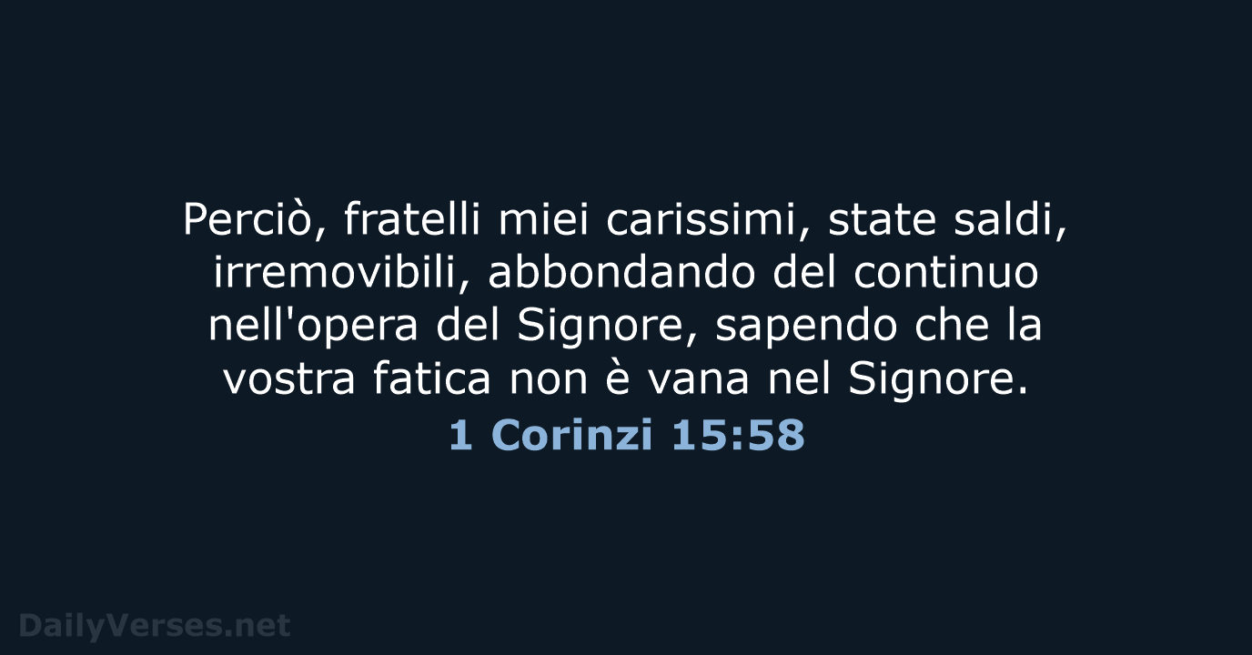 Perciò, fratelli miei carissimi, state saldi, irremovibili, abbondando del continuo nell'opera del… 1 Corinzi 15:58