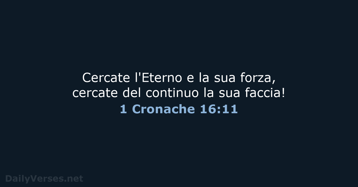 Cercate l'Eterno e la sua forza, cercate del continuo la sua faccia! 1 Cronache 16:11