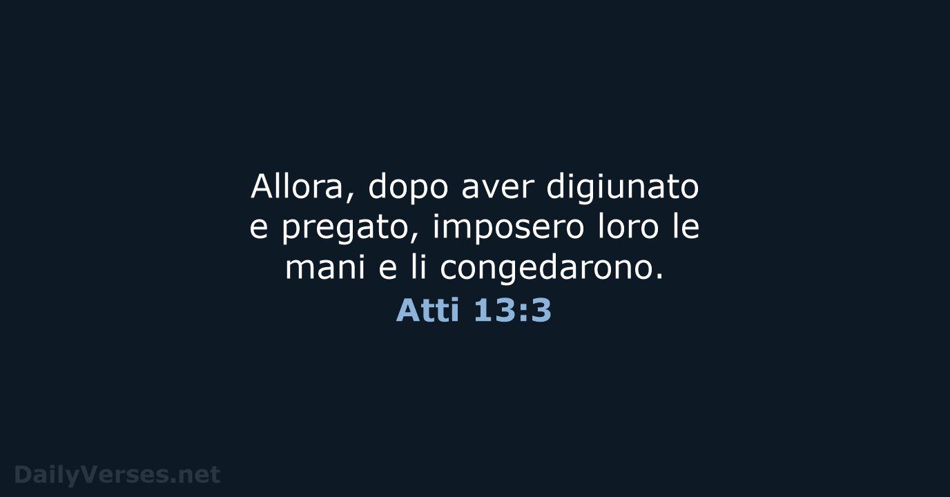 Allora, dopo aver digiunato e pregato, imposero loro le mani e li congedarono. Atti 13:3