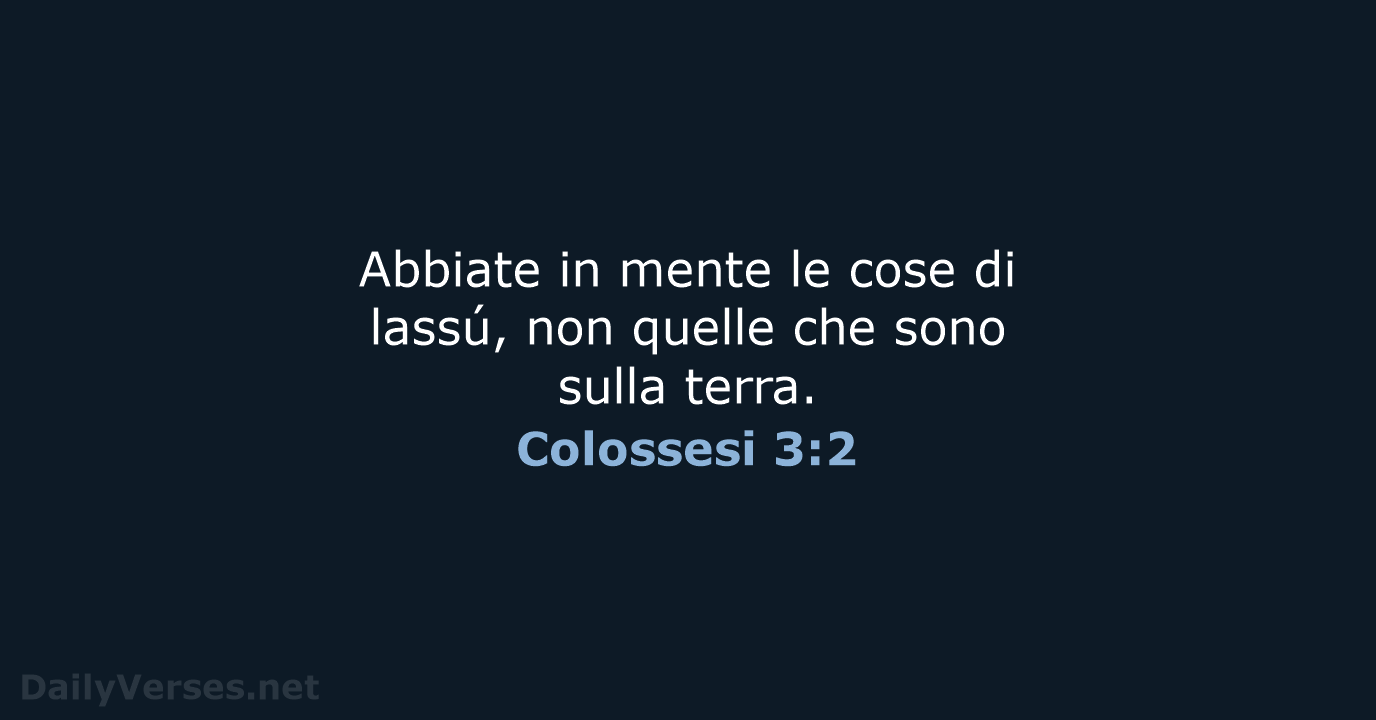 Abbiate in mente le cose di lassú, non quelle che sono sulla terra. Colossesi 3:2