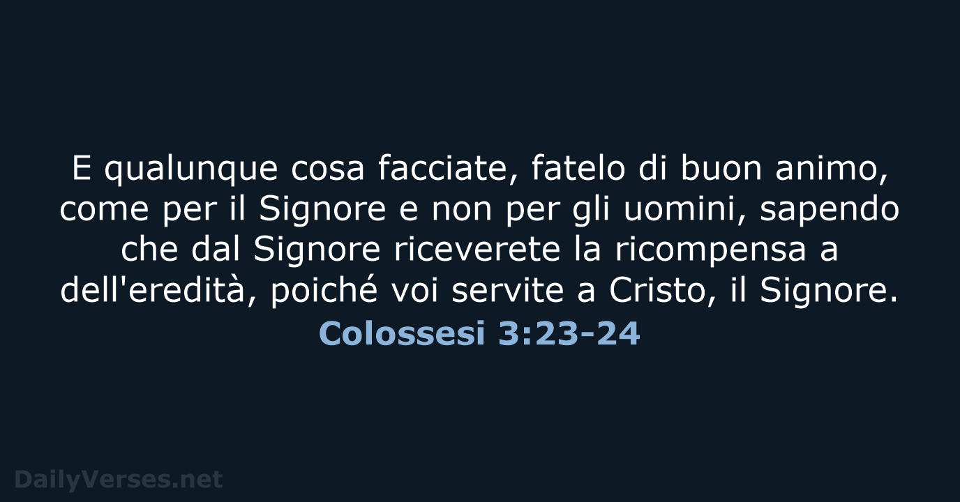 E qualunque cosa facciate, fatelo di buon animo, come per il Signore… Colossesi 3:23-24