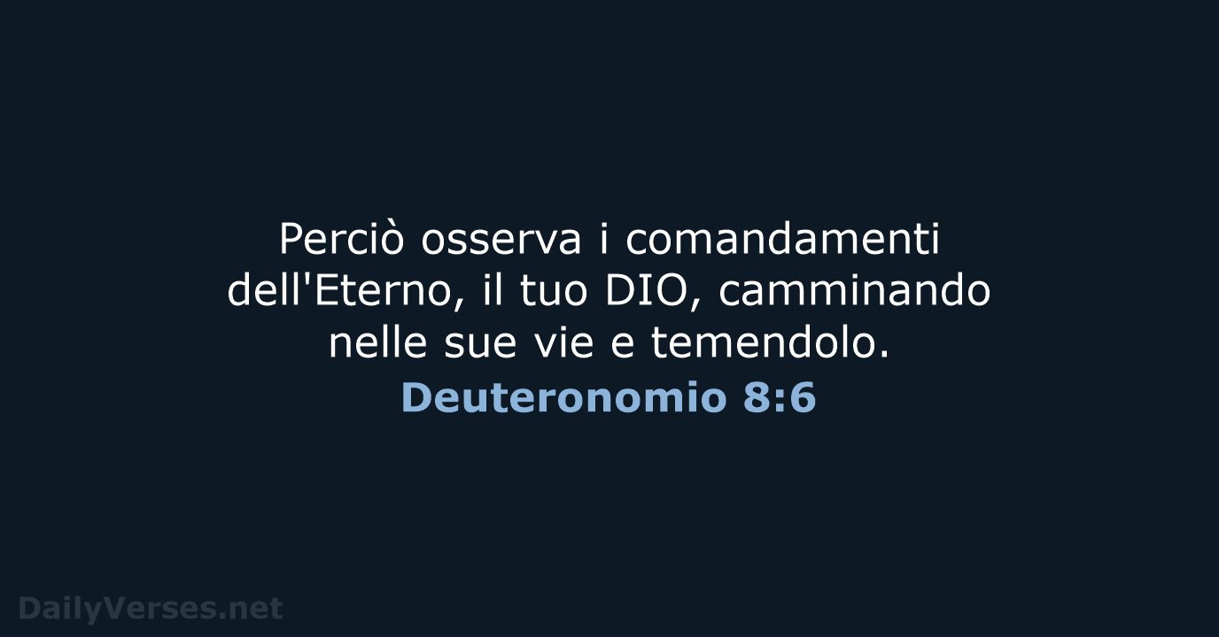 Perciò osserva i comandamenti dell'Eterno, il tuo DIO, camminando nelle sue vie e temendolo. Deuteronomio 8:6