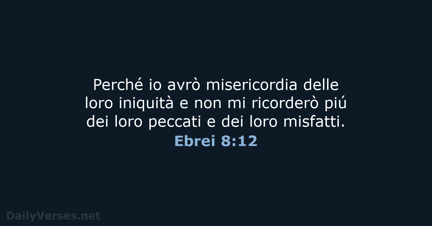 Perché io avrò misericordia delle loro iniquità e non mi ricorderò piú… Ebrei 8:12