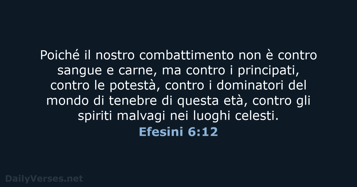 Poiché il nostro combattimento non è contro sangue e carne, ma contro… Efesini 6:12