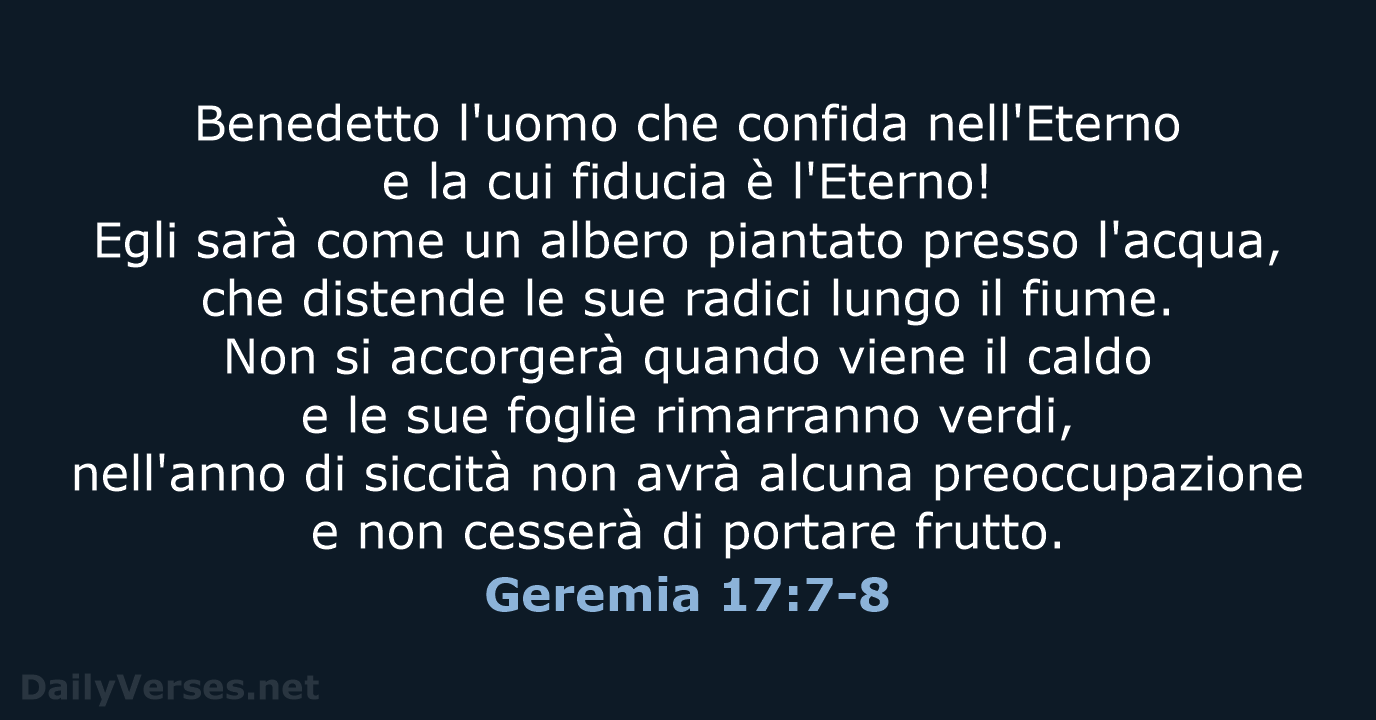 Benedetto l'uomo che confida nell'Eterno e la cui fiducia è l'Eterno! Egli… Geremia 17:7-8