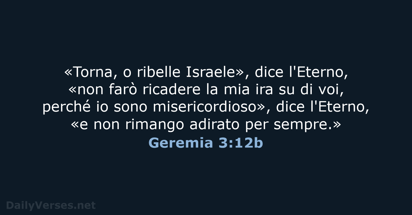 «Torna, o ribelle Israele», dice l'Eterno, «non farò ricadere la mia ira… Geremia 3:12b