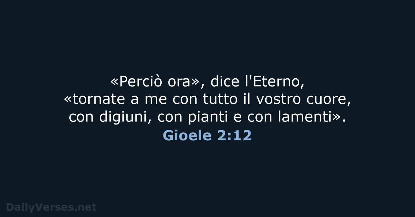 «Perciò ora», dice l'Eterno, «tornate a me con tutto il vostro cuore… Gioele 2:12