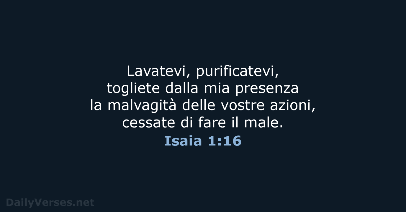Lavatevi, purificatevi, togliete dalla mia presenza la malvagità delle vostre azioni, cessate… Isaia 1:16