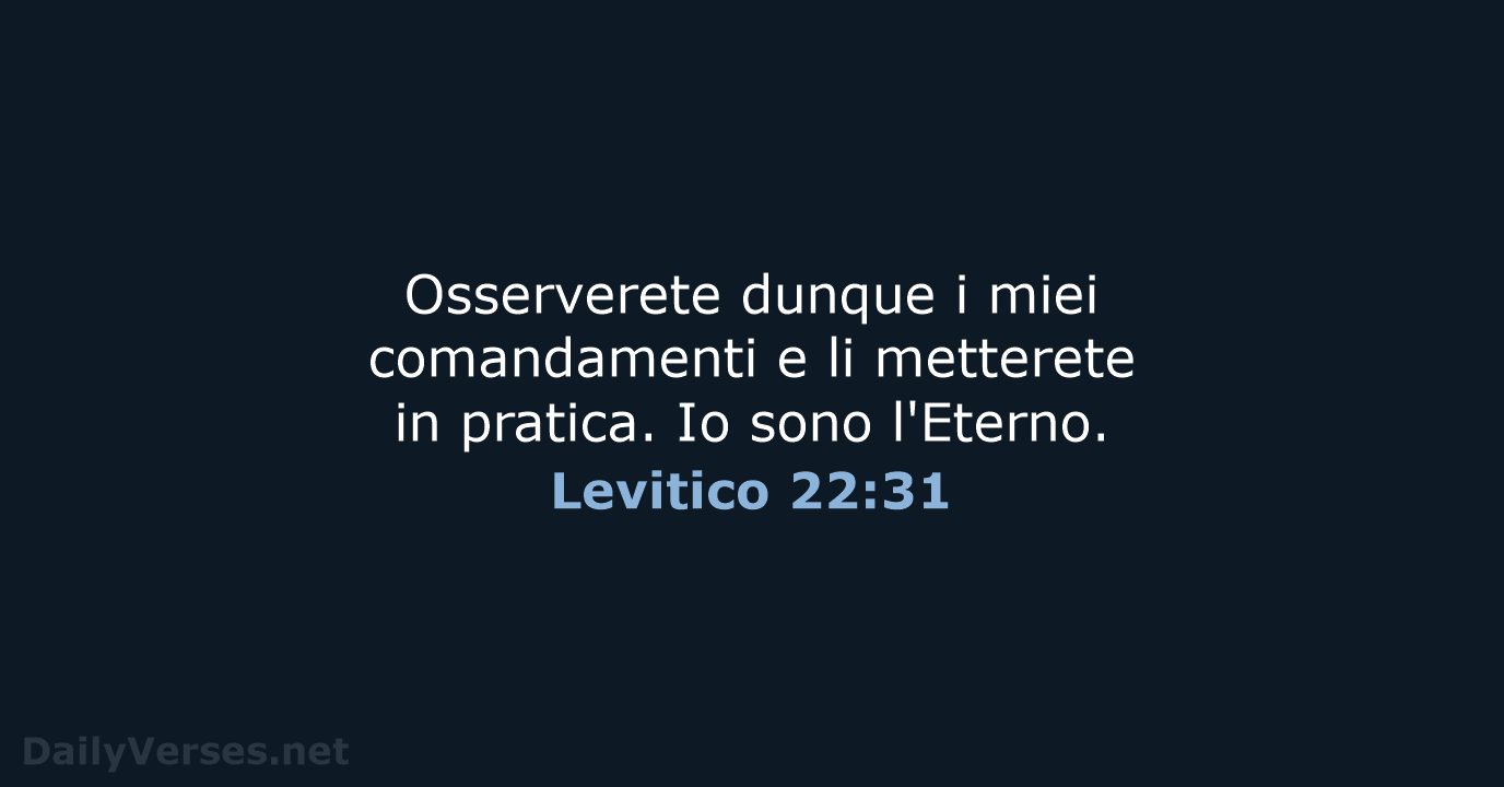 Osserverete dunque i miei comandamenti e li metterete in pratica. Io sono l'Eterno. Levitico 22:31