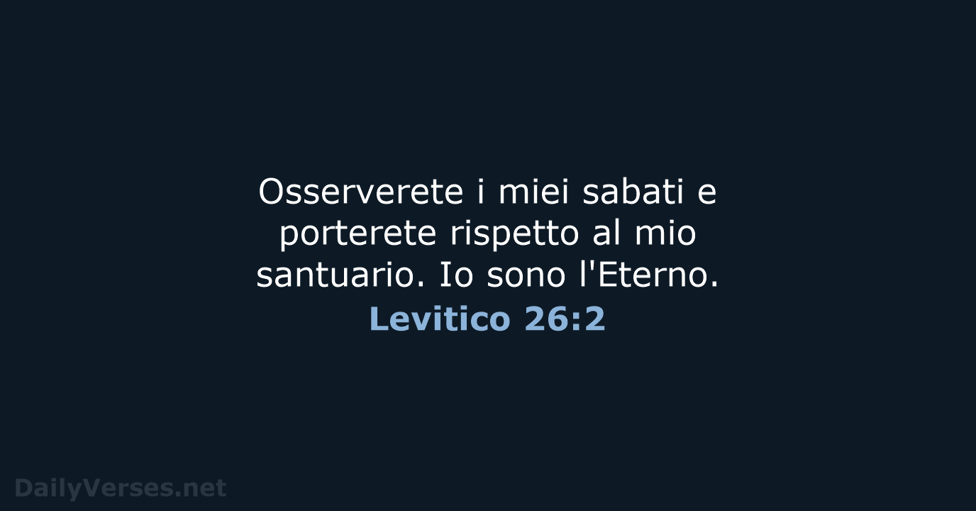 Osserverete i miei sabati e porterete rispetto al mio santuario. Io sono l'Eterno. Levitico 26:2