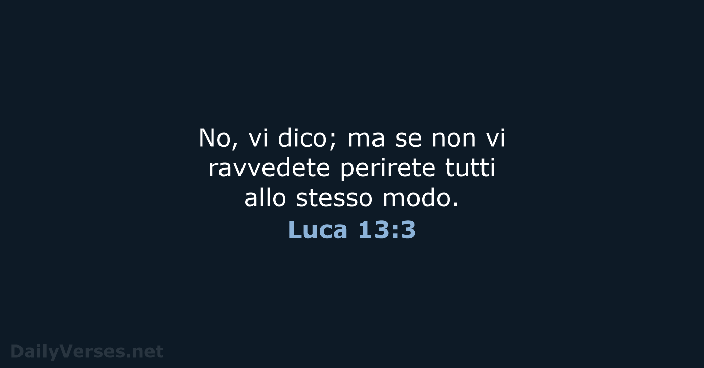 No, vi dico; ma se non vi ravvedete perirete tutti allo stesso modo. Luca 13:3