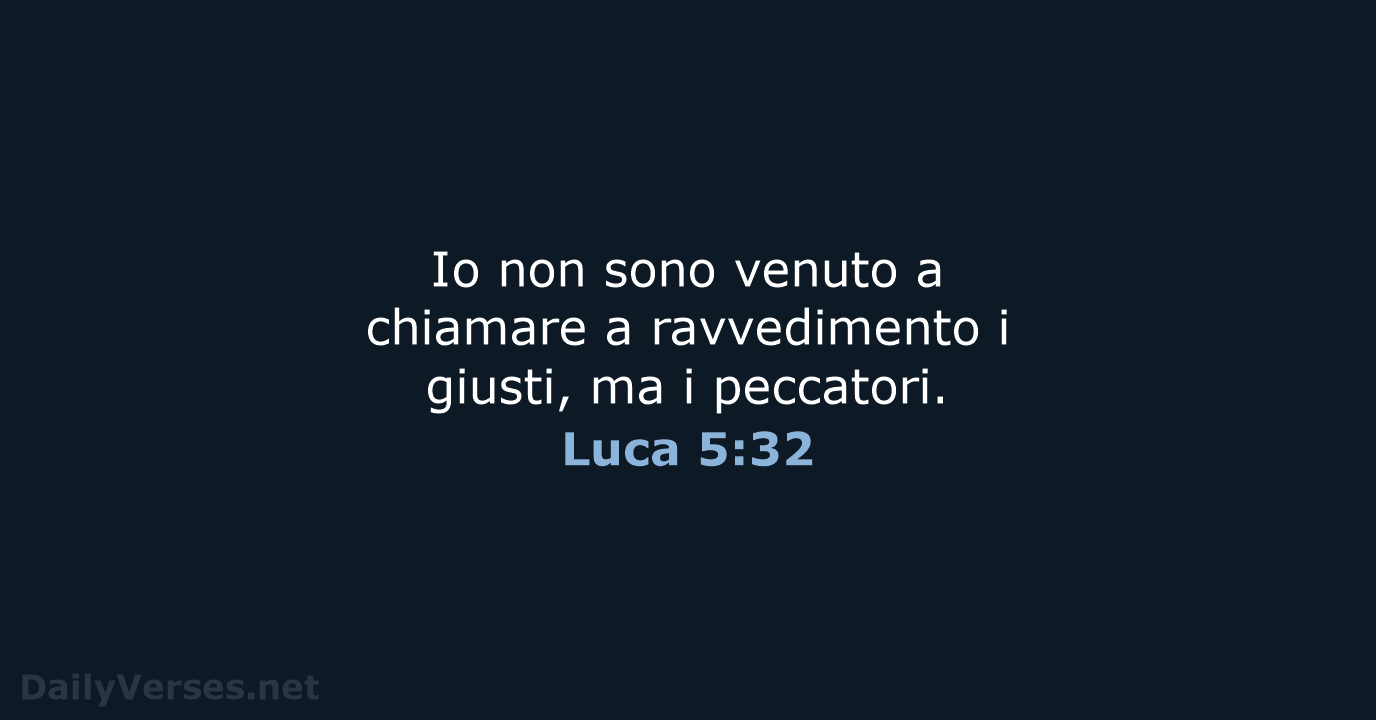 Io non sono venuto a chiamare a ravvedimento i giusti, ma i peccatori. Luca 5:32