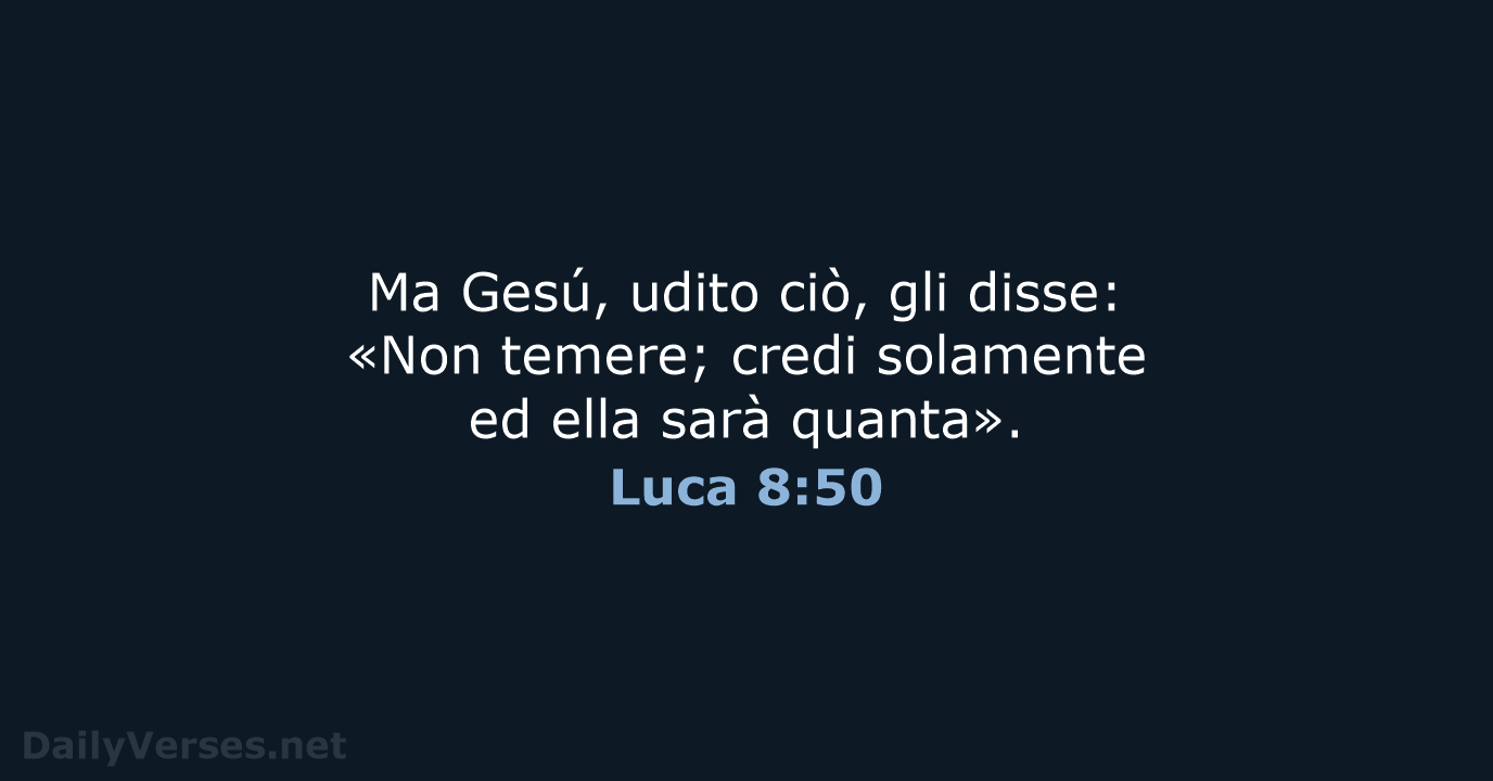 Ma Gesú, udito ciò, gli disse: «Non temere; credi solamente ed ella sarà quanta». Luca 8:50