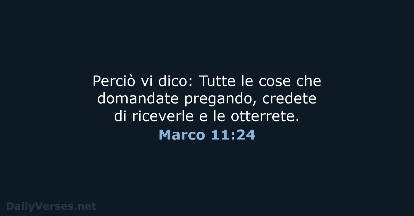 Perciò vi dico: Tutte le cose che domandate pregando, credete di riceverle… Marco 11:24