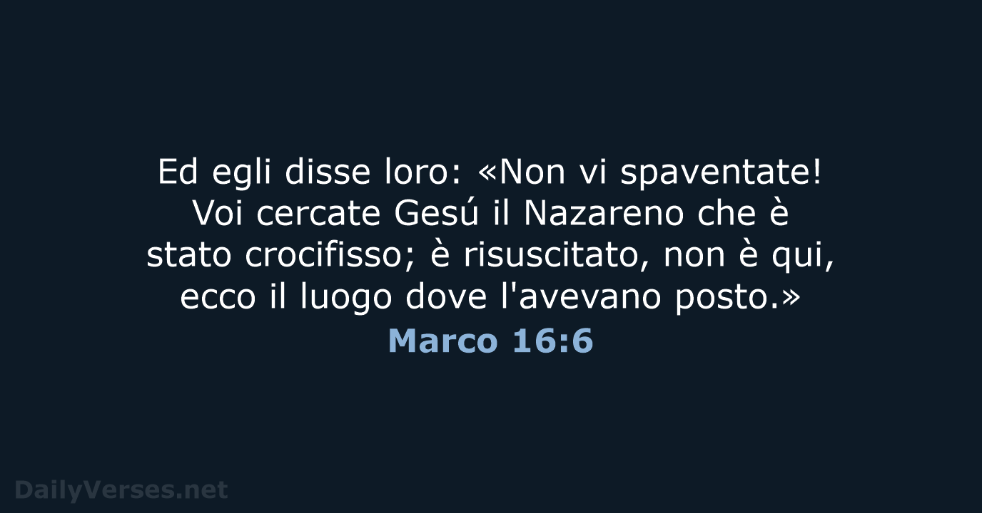 Ed egli disse loro: «Non vi spaventate! Voi cercate Gesú il Nazareno… Marco 16:6